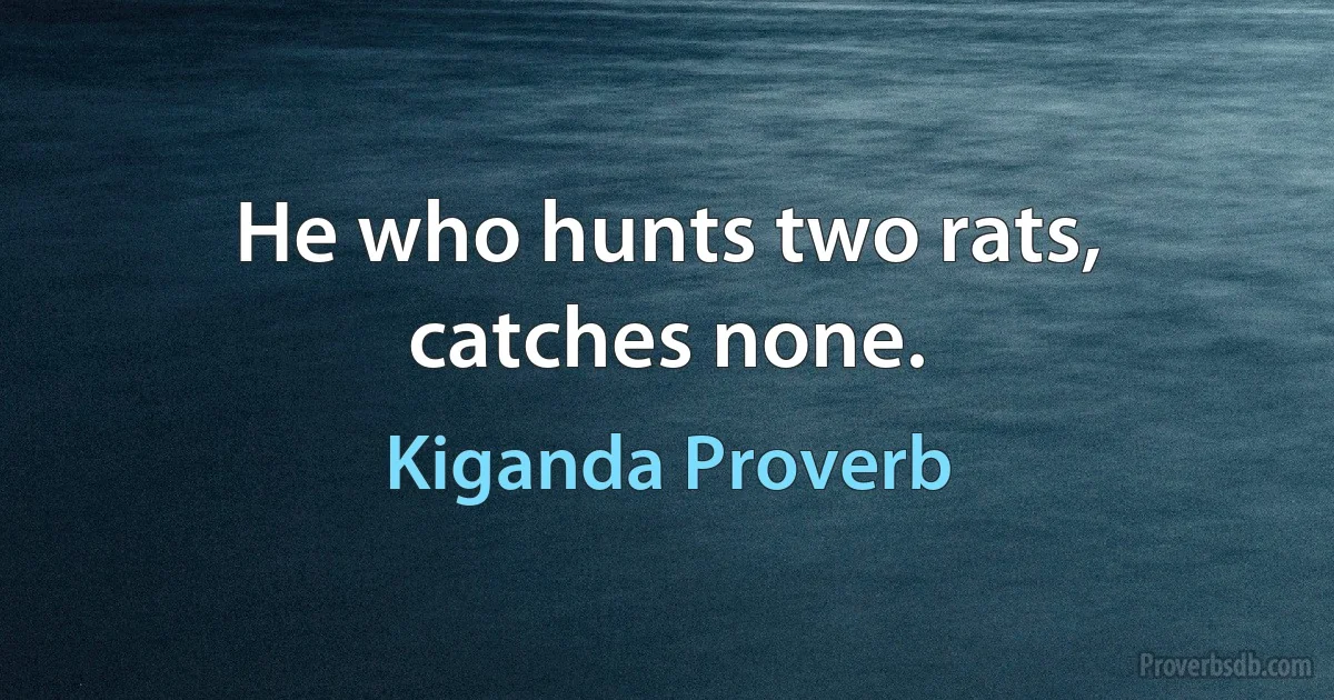 He who hunts two rats, catches none. (Kiganda Proverb)