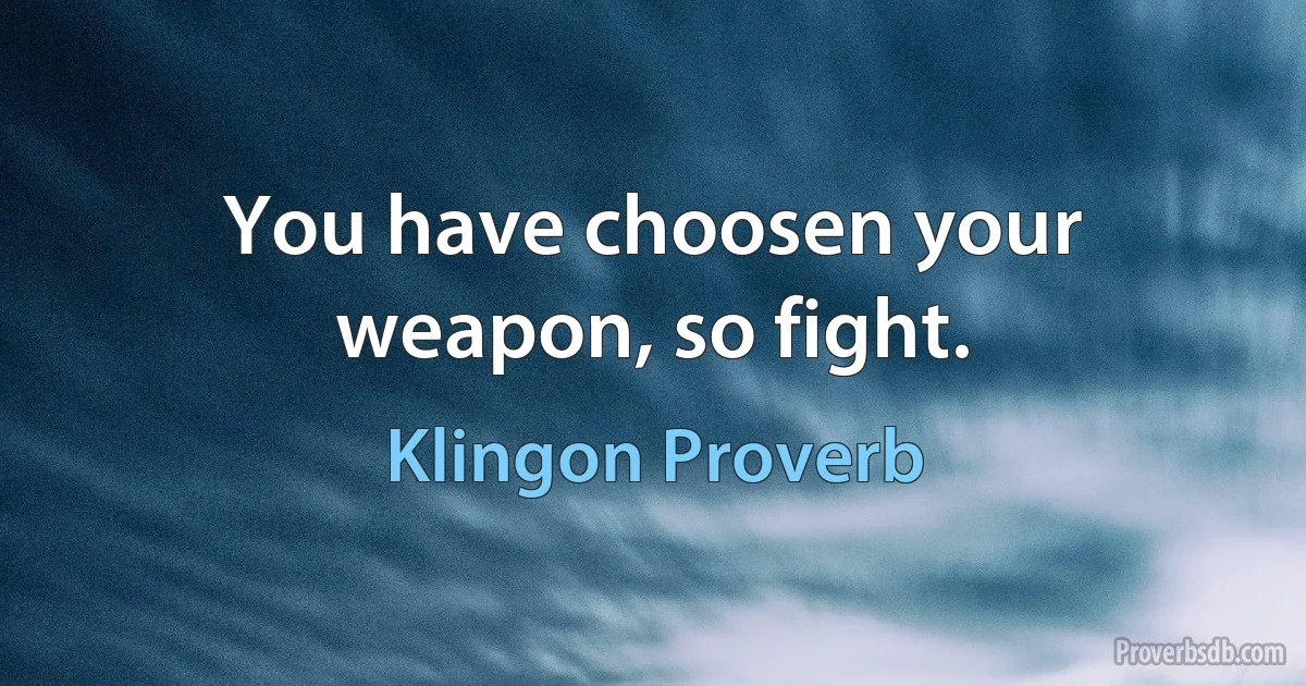 You have choosen your weapon, so fight. (Klingon Proverb)