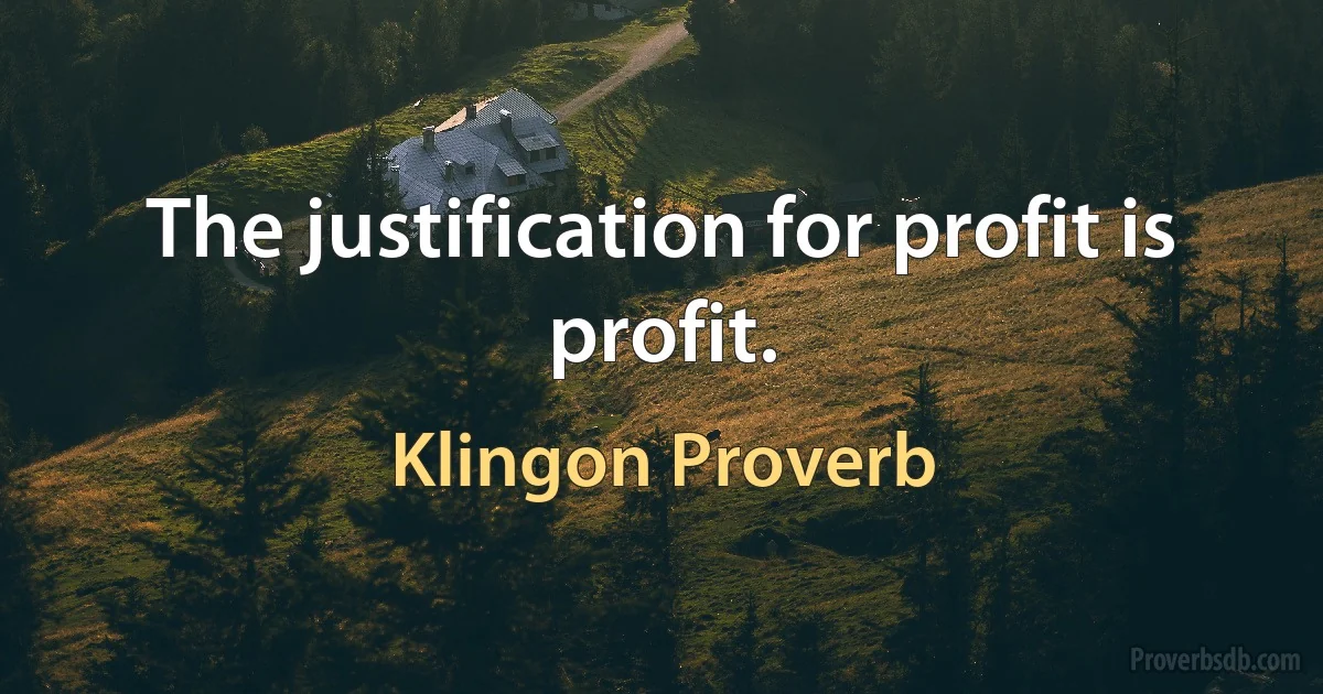 The justification for profit is profit. (Klingon Proverb)