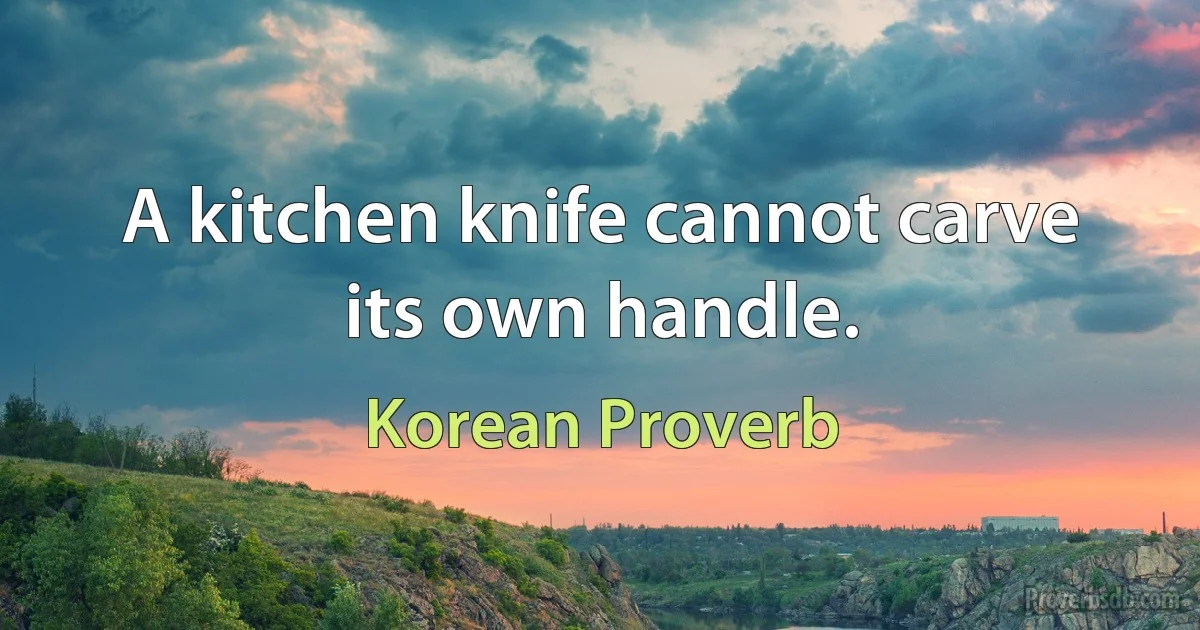 A kitchen knife cannot carve its own handle. (Korean Proverb)