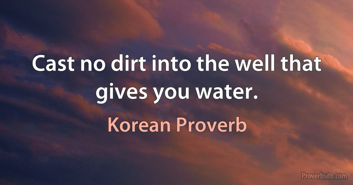 Cast no dirt into the well that gives you water. (Korean Proverb)