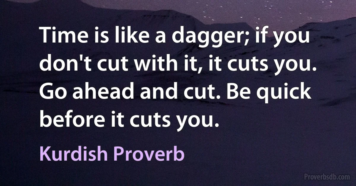 Time is like a dagger; if you don't cut with it, it cuts you. Go ahead and cut. Be quick before it cuts you. (Kurdish Proverb)