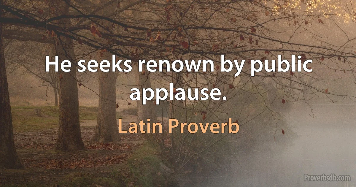 He seeks renown by public applause. (Latin Proverb)