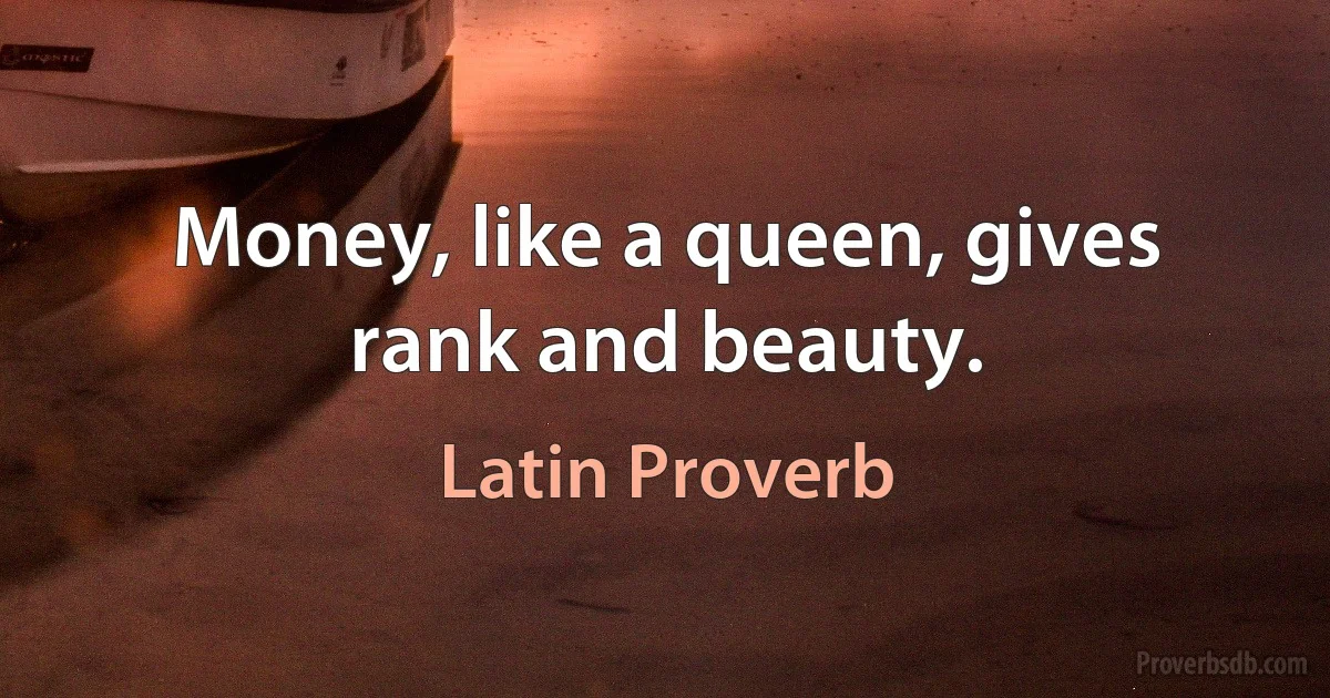 Money, like a queen, gives rank and beauty. (Latin Proverb)