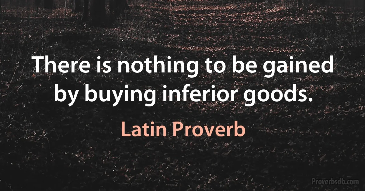 There is nothing to be gained by buying inferior goods. (Latin Proverb)