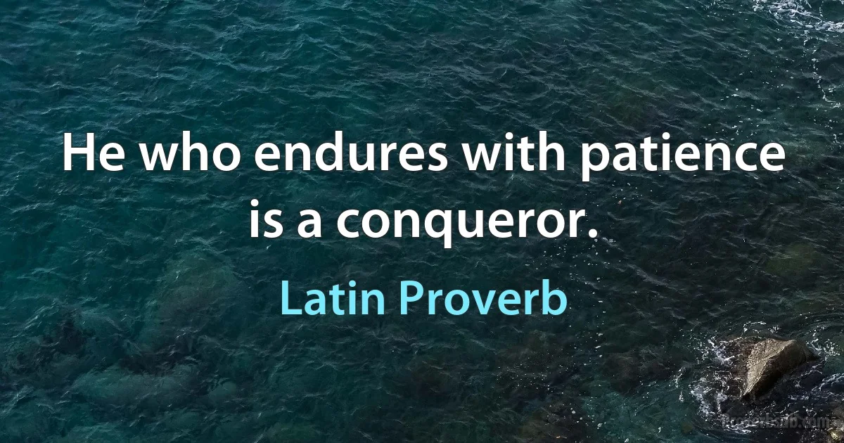 He who endures with patience is a conqueror. (Latin Proverb)