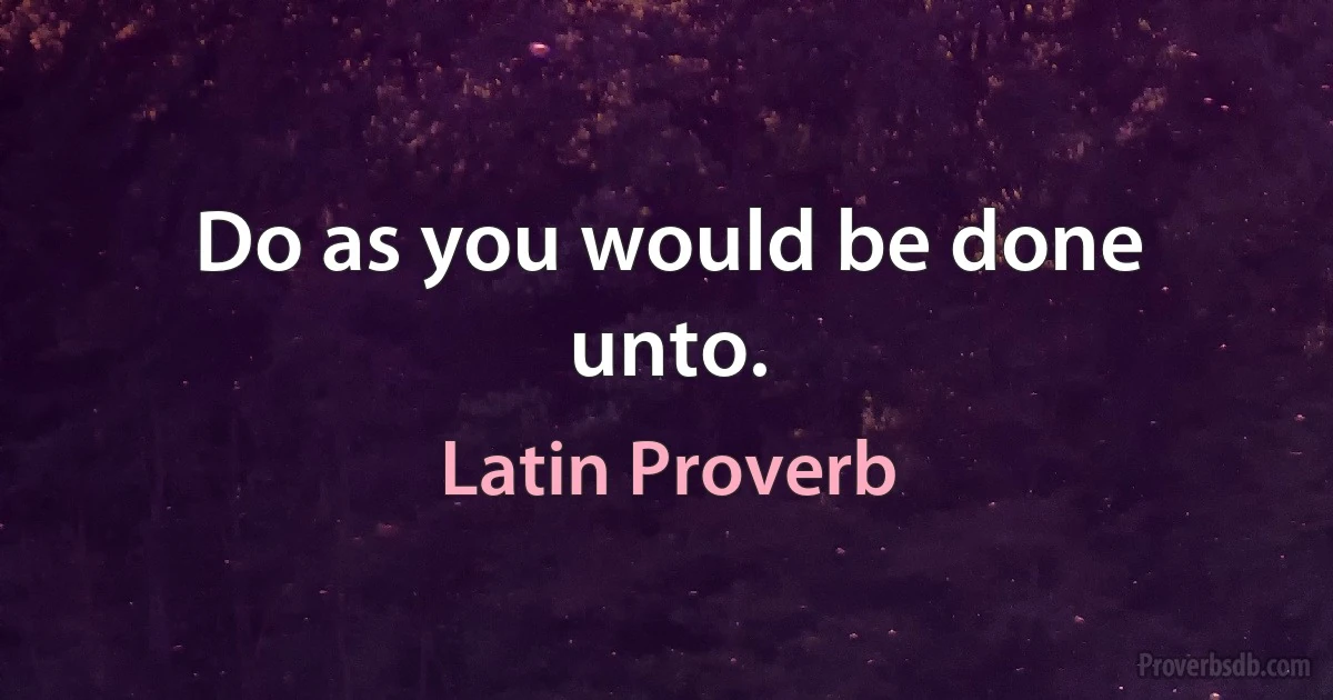 Do as you would be done unto. (Latin Proverb)