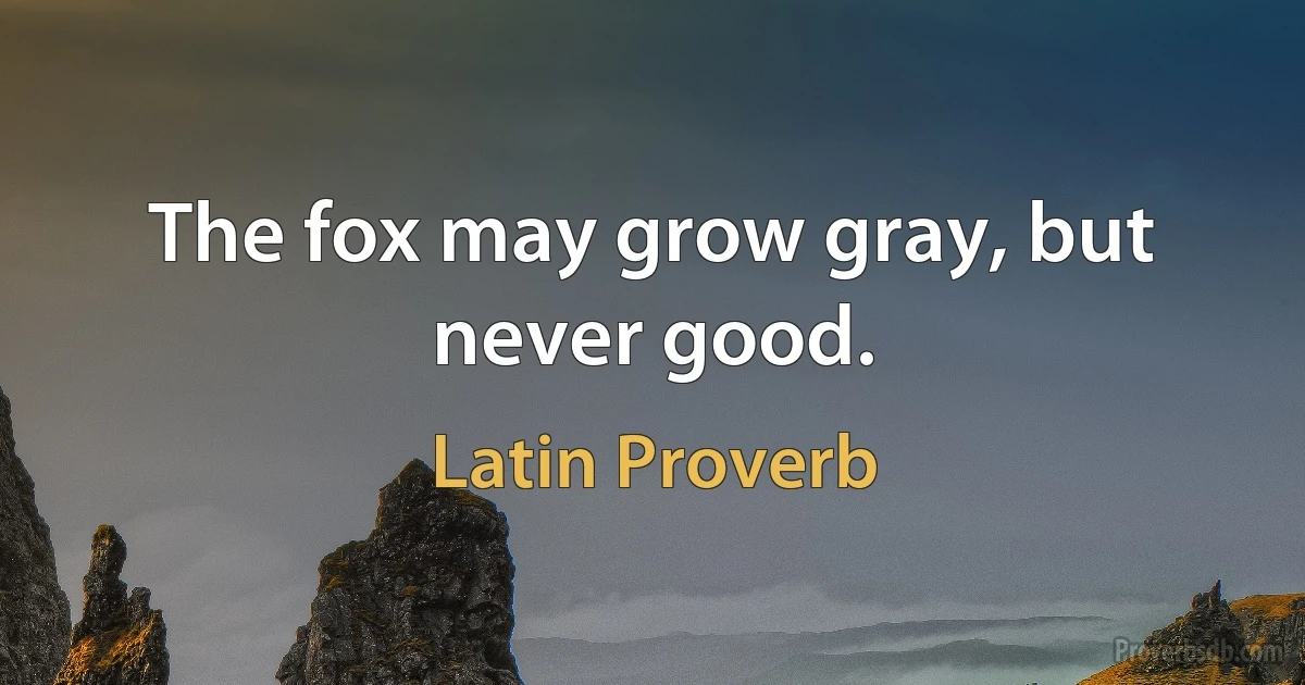 The fox may grow gray, but never good. (Latin Proverb)