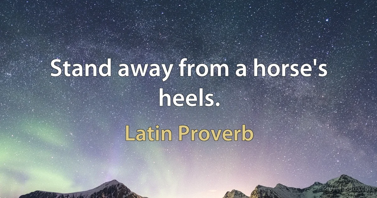 Stand away from a horse's heels. (Latin Proverb)