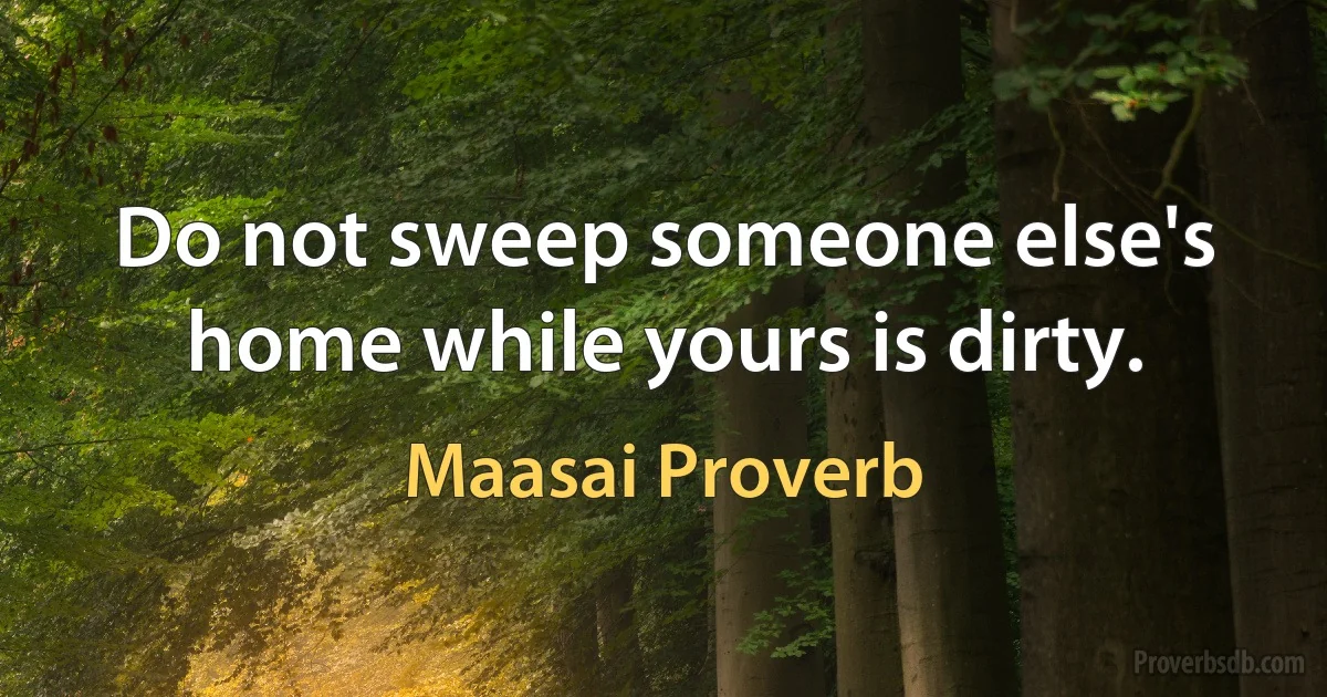 Do not sweep someone else's home while yours is dirty. (Maasai Proverb)