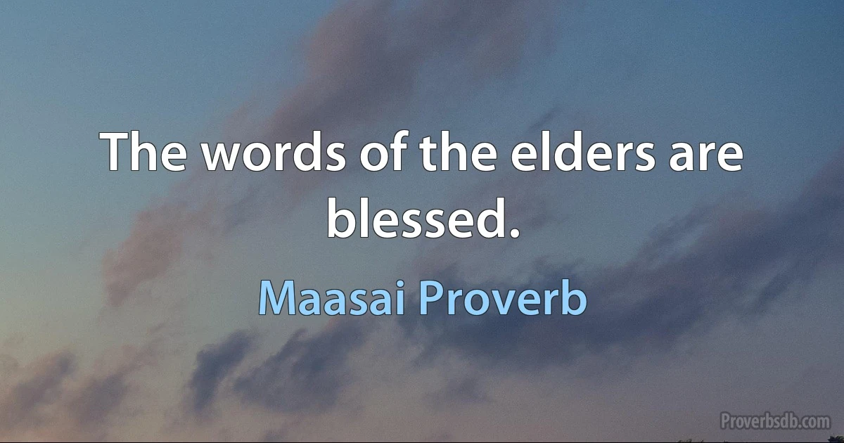 The words of the elders are blessed. (Maasai Proverb)