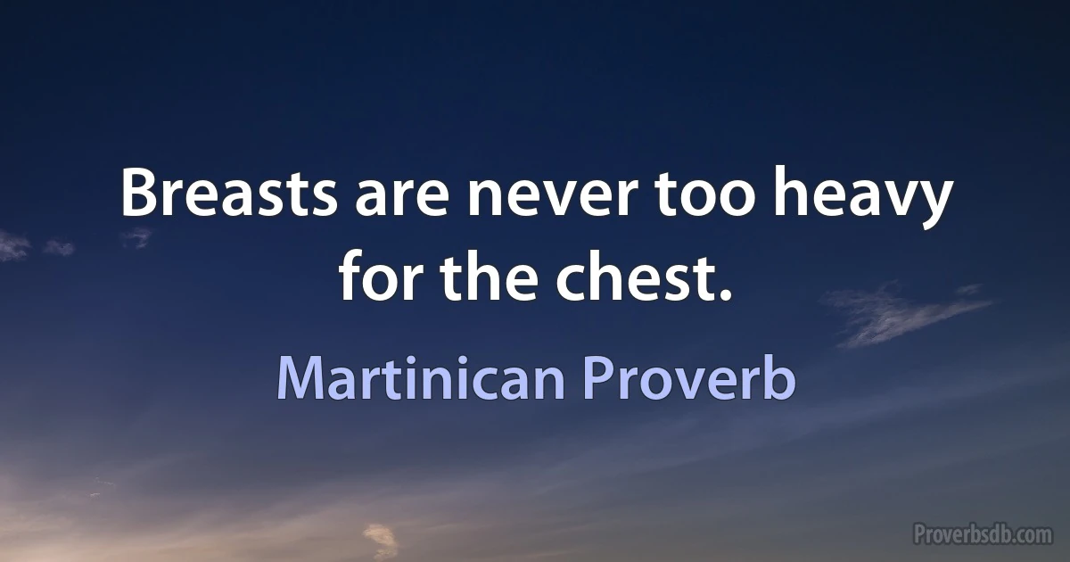 Breasts are never too heavy for the chest. (Martinican Proverb)