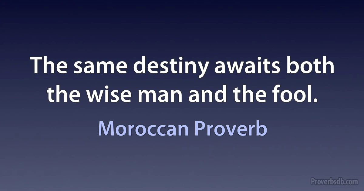 The same destiny awaits both the wise man and the fool. (Moroccan Proverb)