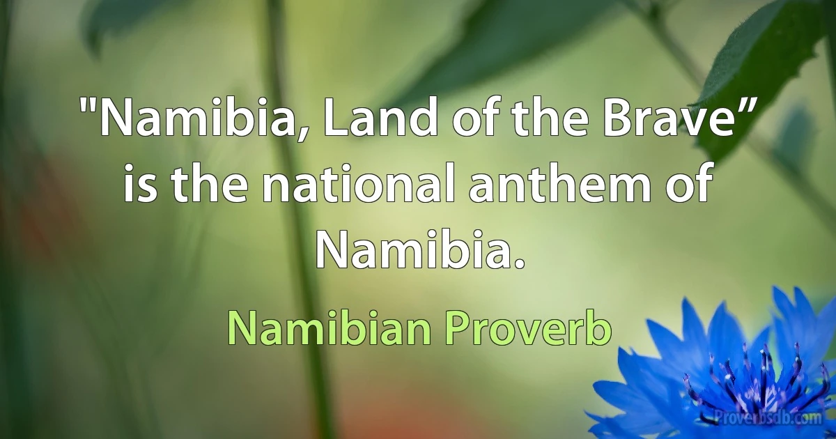 "Namibia, Land of the Brave” is the national anthem of Namibia. (Namibian Proverb)