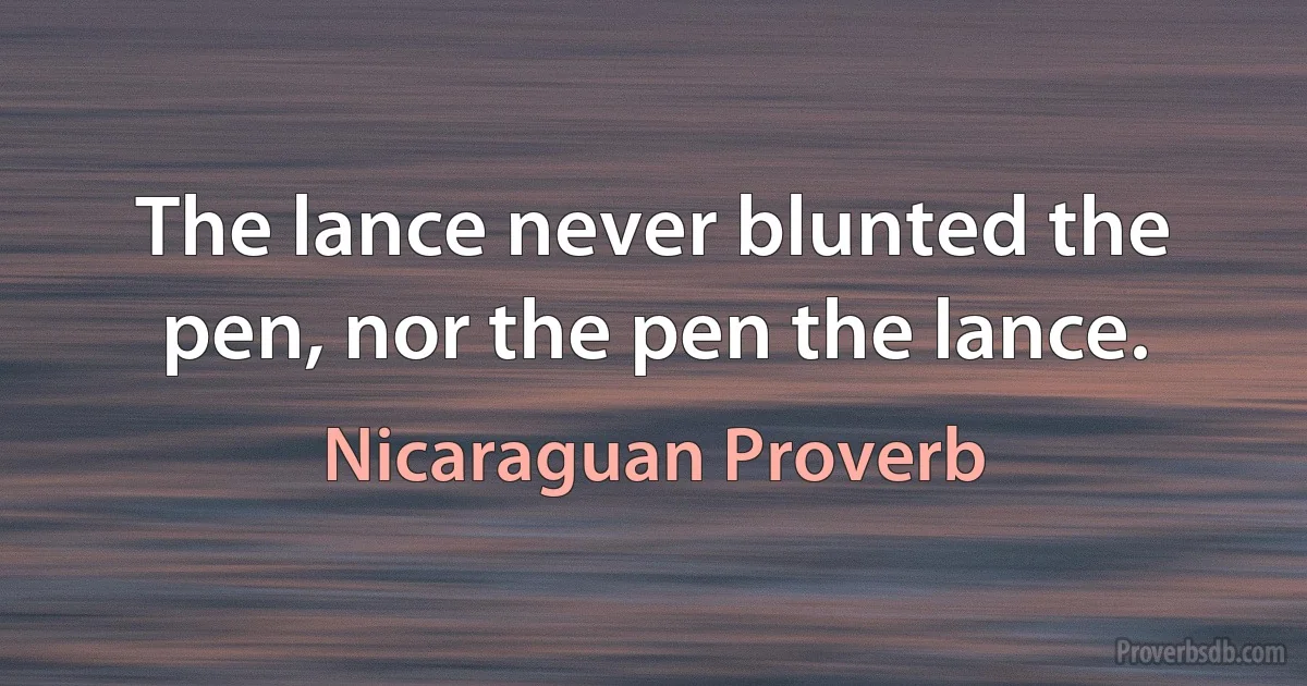 The lance never blunted the pen, nor the pen the lance. (Nicaraguan Proverb)