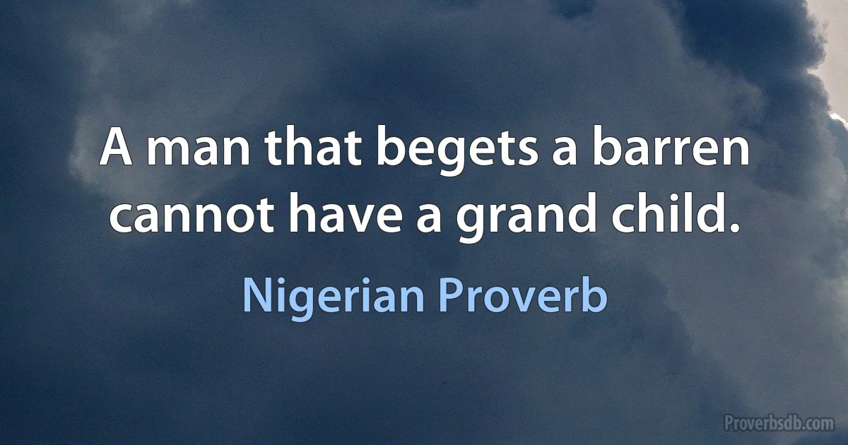 A man that begets a barren cannot have a grand child. (Nigerian Proverb)