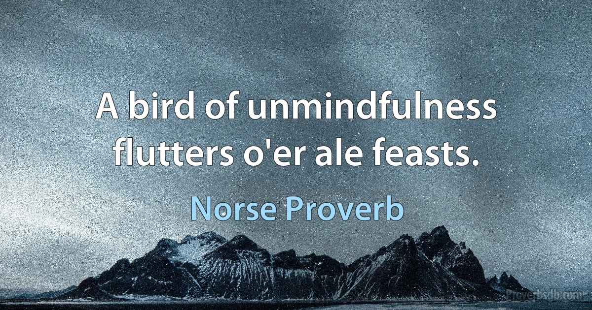 A bird of unmindfulness flutters o'er ale feasts. (Norse Proverb)