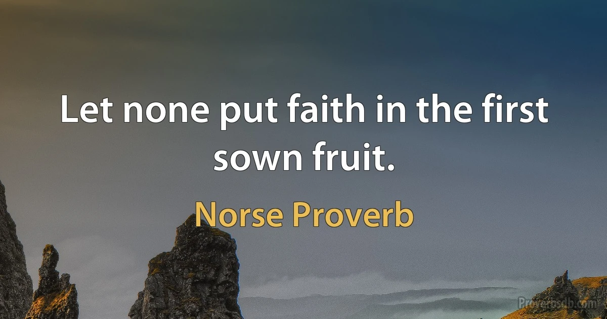 Let none put faith in the first sown fruit. (Norse Proverb)