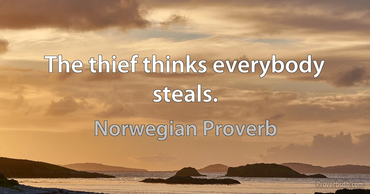 The thief thinks everybody steals. (Norwegian Proverb)