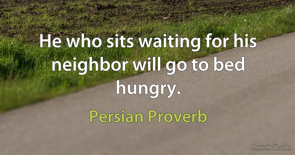 He who sits waiting for his neighbor will go to bed hungry. (Persian Proverb)