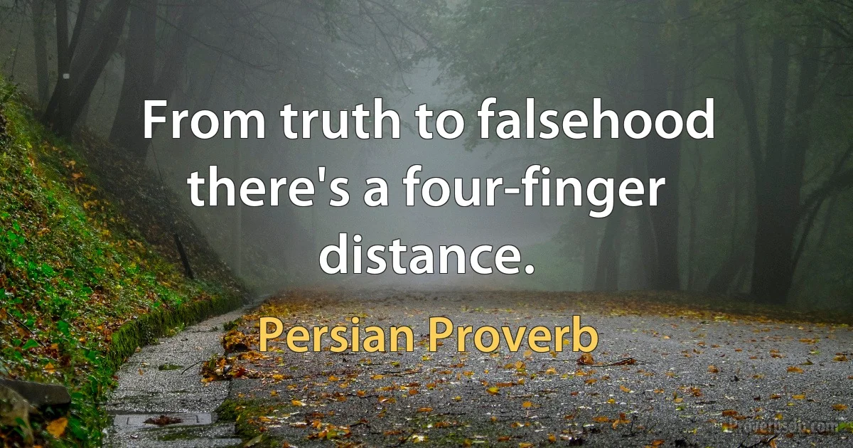 From truth to falsehood there's a four-finger distance. (Persian Proverb)