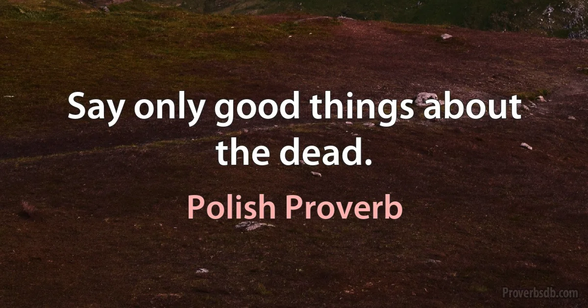 Say only good things about the dead. (Polish Proverb)