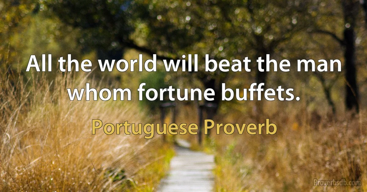 All the world will beat the man whom fortune buffets. (Portuguese Proverb)