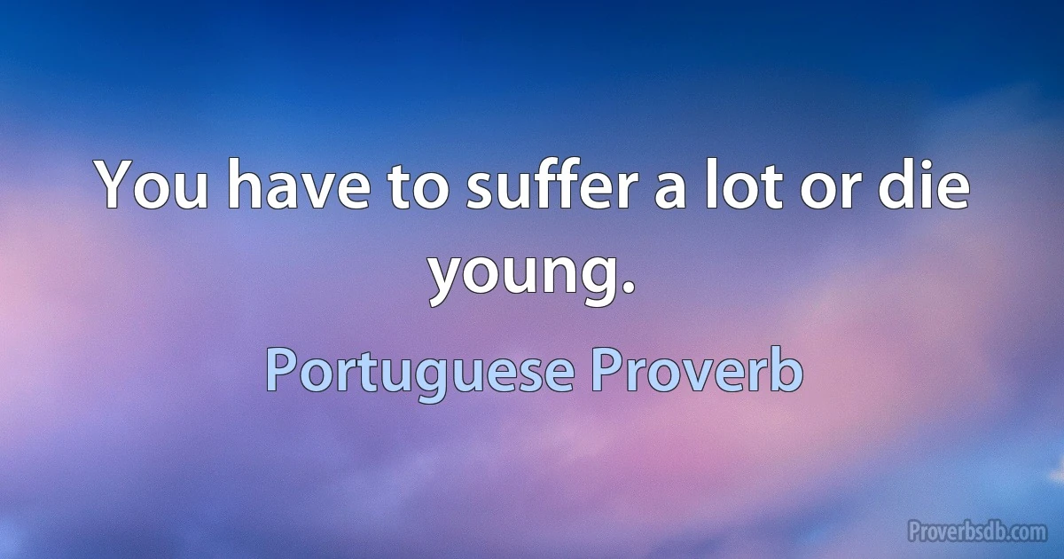 You have to suffer a lot or die young. (Portuguese Proverb)