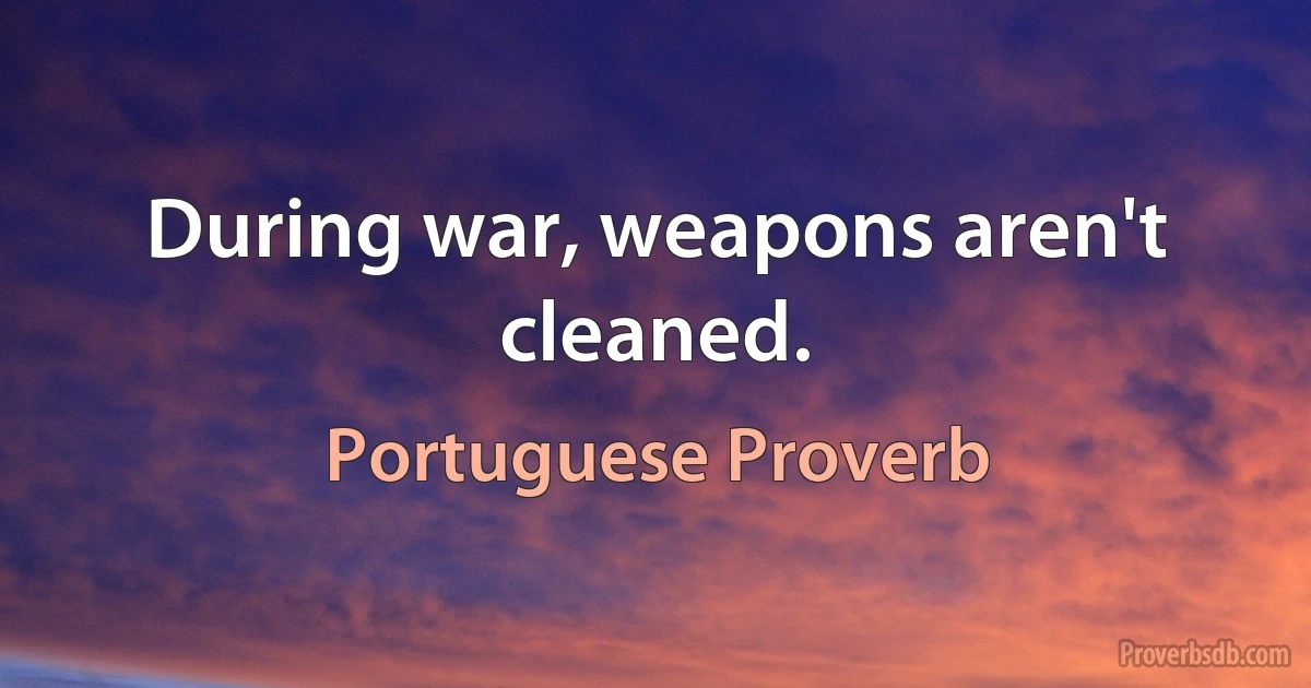 During war, weapons aren't cleaned. (Portuguese Proverb)