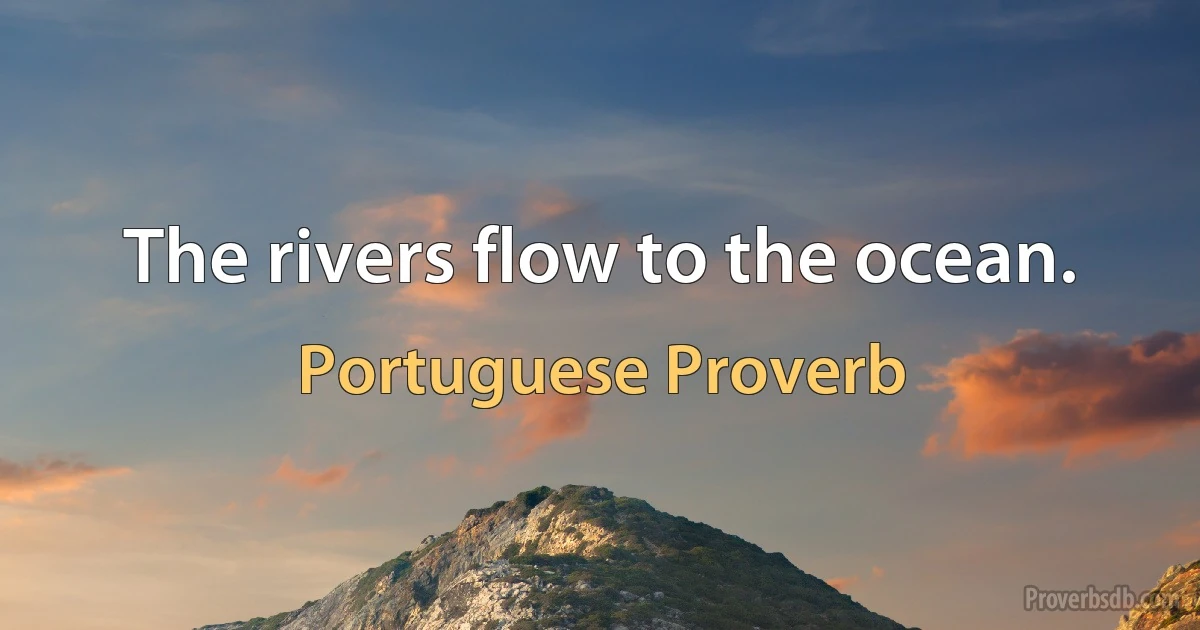 The rivers flow to the ocean. (Portuguese Proverb)