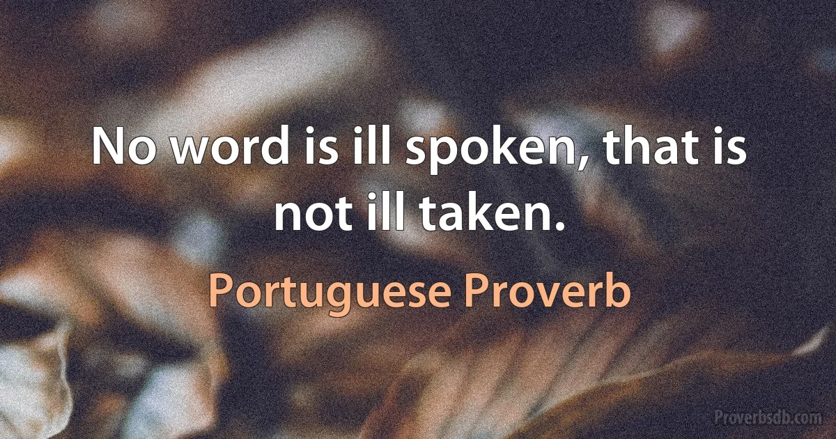 No word is ill spoken, that is not ill taken. (Portuguese Proverb)