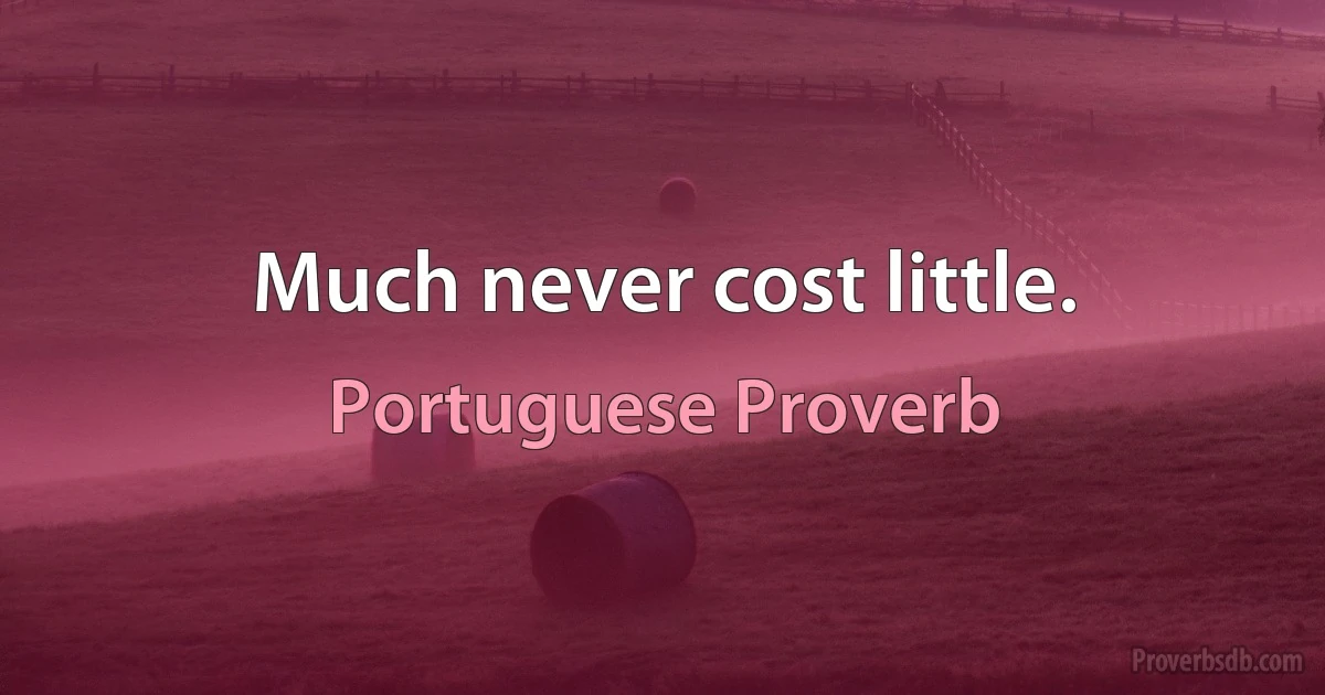 Much never cost little. (Portuguese Proverb)