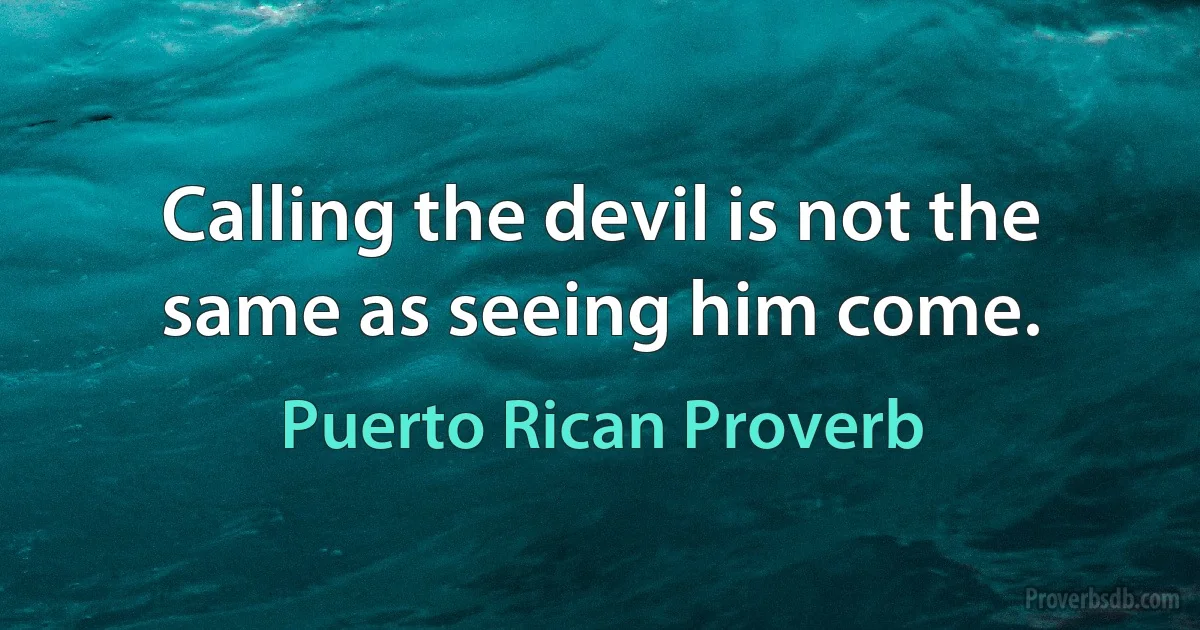 Calling the devil is not the same as seeing him come. (Puerto Rican Proverb)