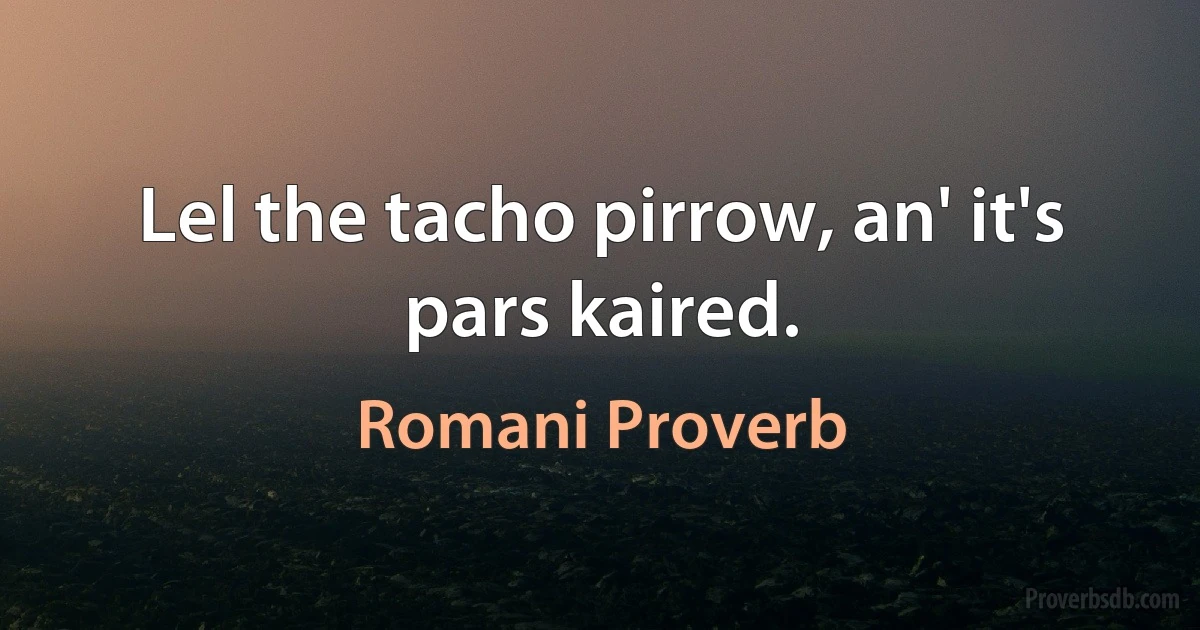 Lel the tacho pirrow, an' it's pars kaired. (Romani Proverb)