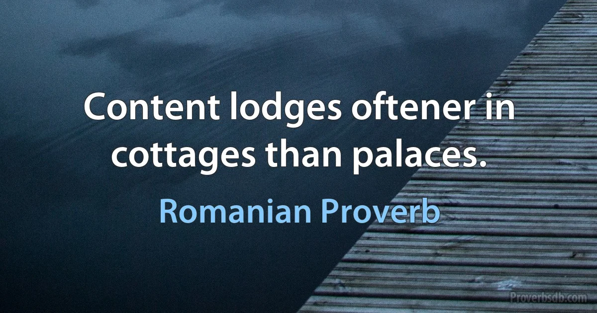 Content lodges oftener in cottages than palaces. (Romanian Proverb)