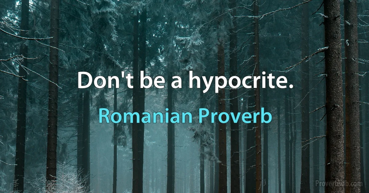 Don't be a hypocrite. (Romanian Proverb)