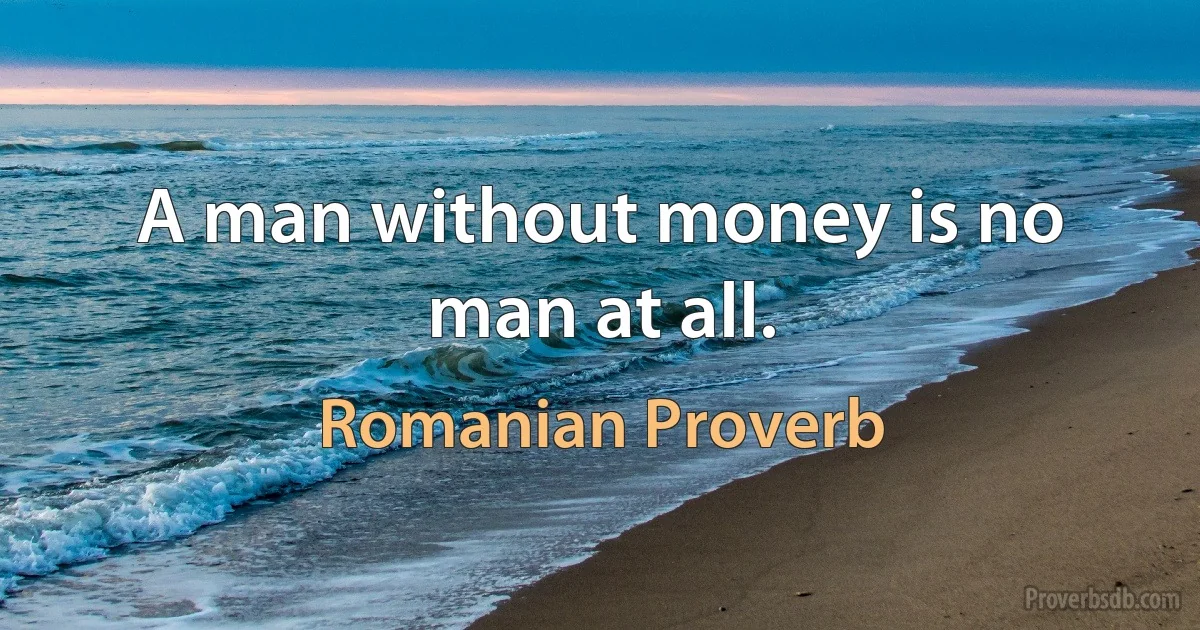 A man without money is no man at all. (Romanian Proverb)