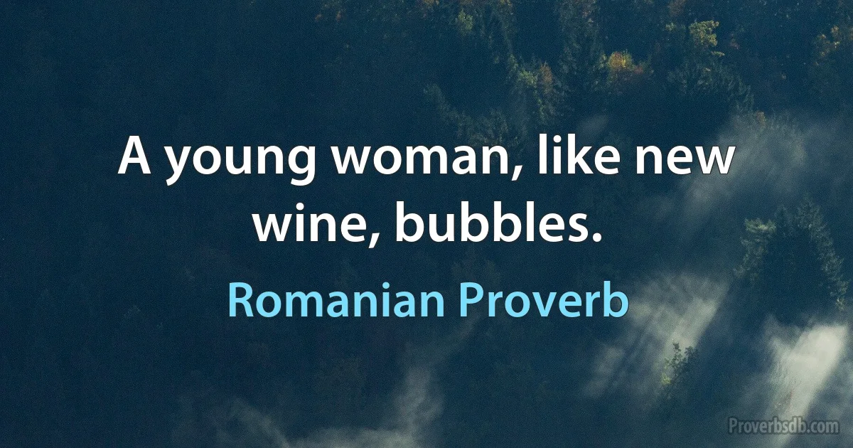 A young woman, like new wine, bubbles. (Romanian Proverb)