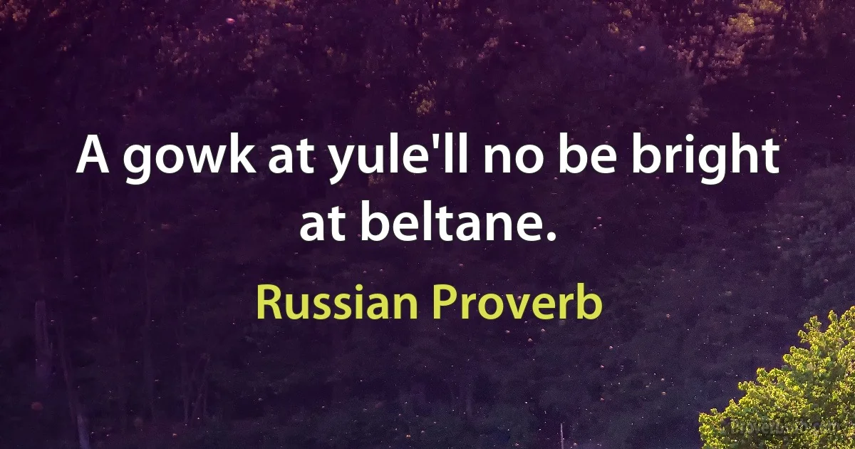 A gowk at yule'll no be bright at beltane. (Russian Proverb)