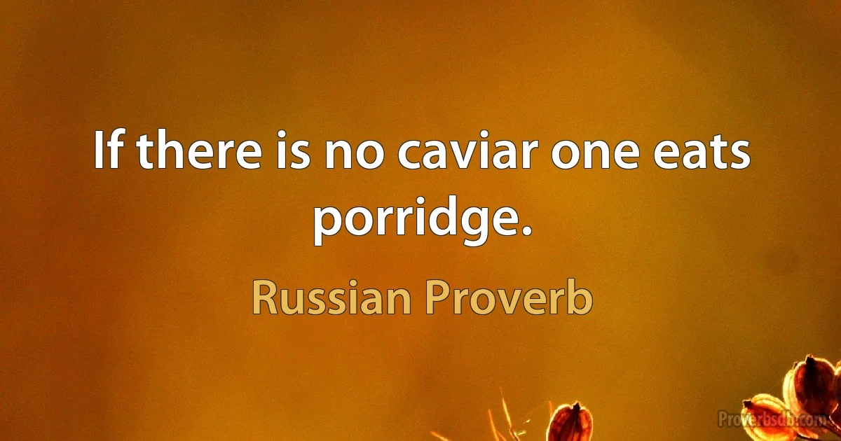 If there is no caviar one eats porridge. (Russian Proverb)