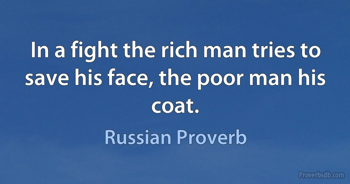 In a fight the rich man tries to save his face, the poor man his coat. (Russian Proverb)