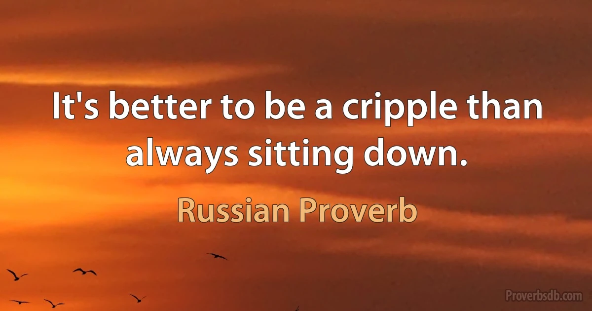 It's better to be a cripple than always sitting down. (Russian Proverb)