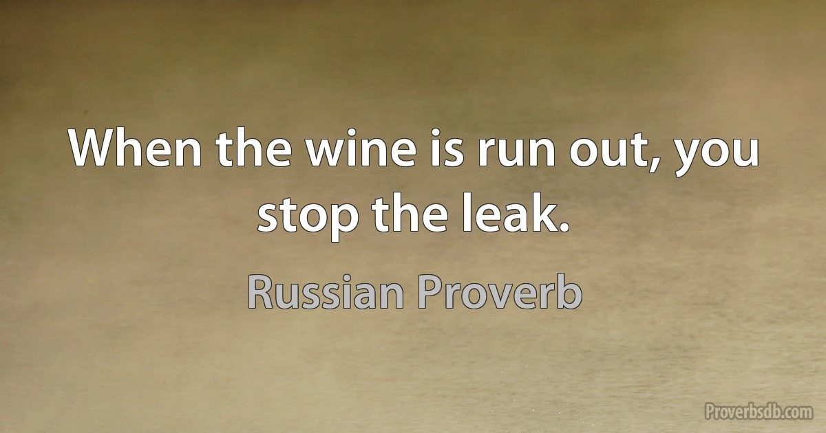 When the wine is run out, you stop the leak. (Russian Proverb)