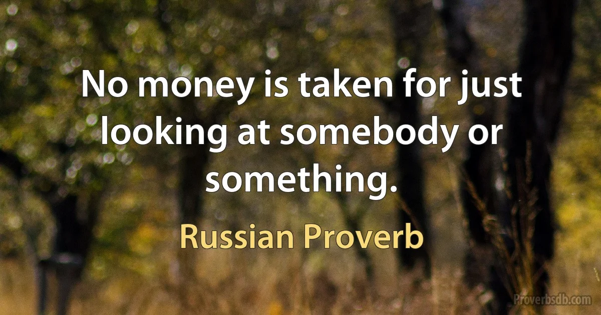 No money is taken for just looking at somebody or something. (Russian Proverb)