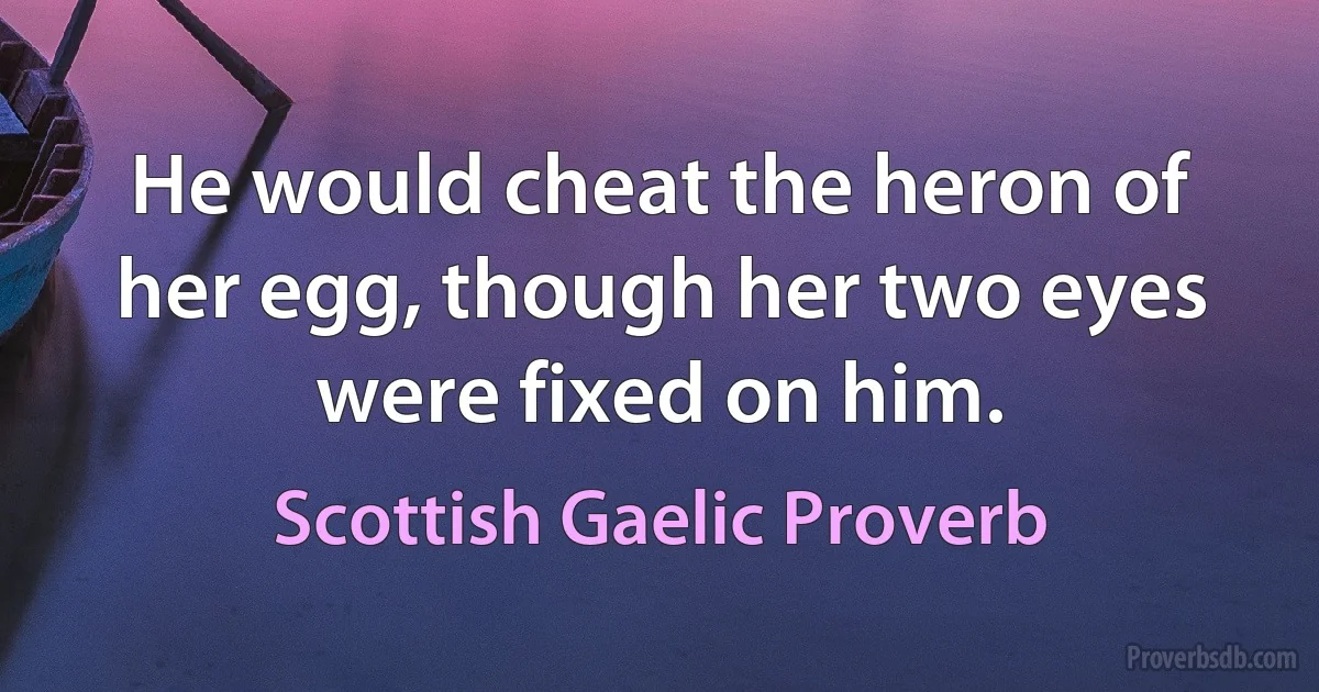 He would cheat the heron of her egg, though her two eyes were fixed on him. (Scottish Gaelic Proverb)