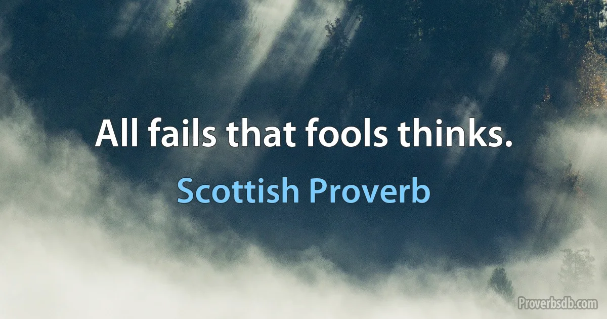 All fails that fools thinks. (Scottish Proverb)