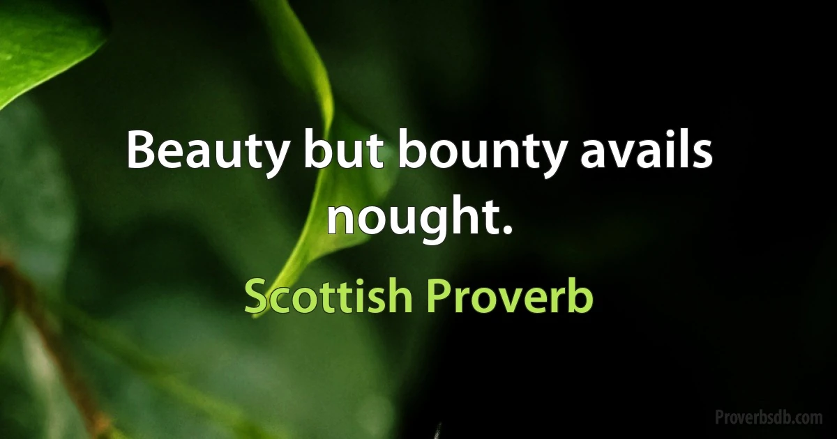 Beauty but bounty avails nought. (Scottish Proverb)