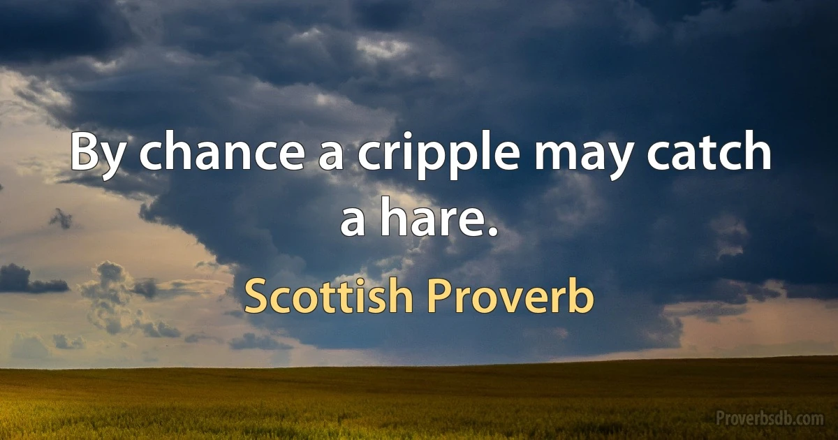 By chance a cripple may catch a hare. (Scottish Proverb)