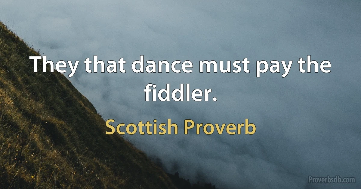 They that dance must pay the fiddler. (Scottish Proverb)