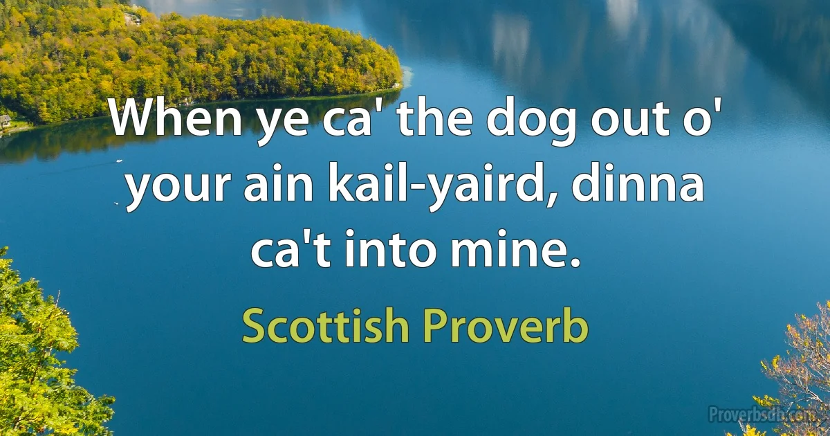 When ye ca' the dog out o' your ain kail-yaird, dinna ca't into mine. (Scottish Proverb)